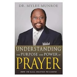Understanding the Purpose and Power of Prayer by Myles Munroe